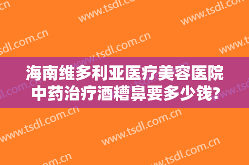 海南维多利亚医疗美容医院中药治疗酒糟鼻要多少钱?怎么样?