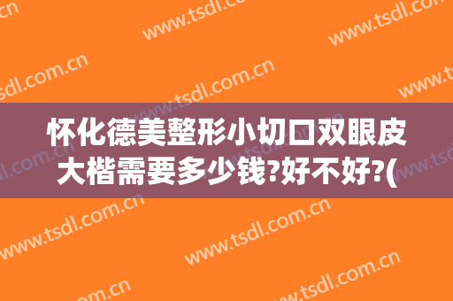 怀化德美整形小切口双眼皮大楷需要多少钱?好不好?(怀化割双眼皮)