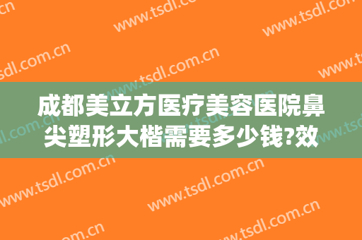 成都美立方医疗美容医院鼻尖塑形大楷需要多少钱?效果怎么样?(好的瘦脸整形医院)