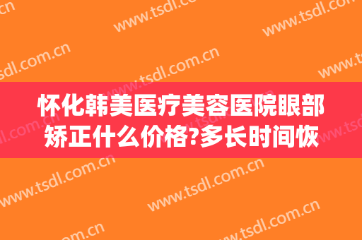 怀化韩美医疗美容医院眼部矫正什么价格?多长时间恢复?(怀化韩美医疗整形官网)