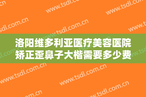 洛阳维多利亚医疗美容医院矫正歪鼻子大楷需要多少费用?效果怎么样?