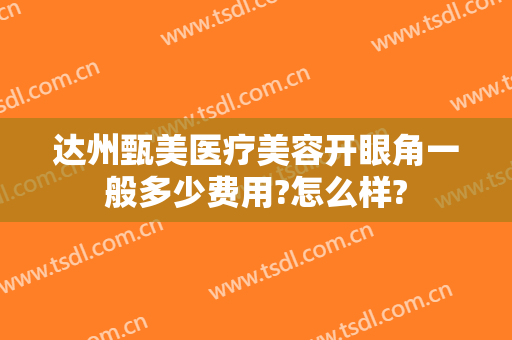 达州甄美医疗美容开眼角一般多少费用?怎么样?