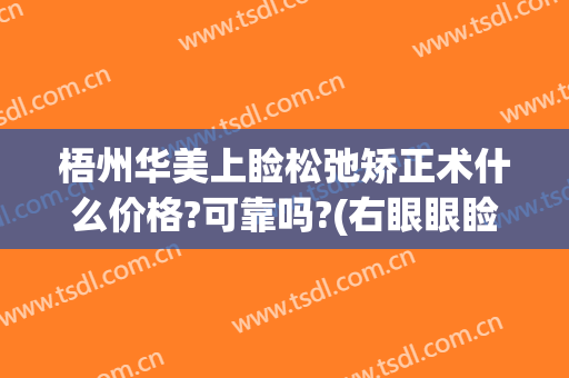 梧州华美上睑松弛矫正术什么价格?可靠吗?(右眼眼睑下垂矫正手术多少钱)