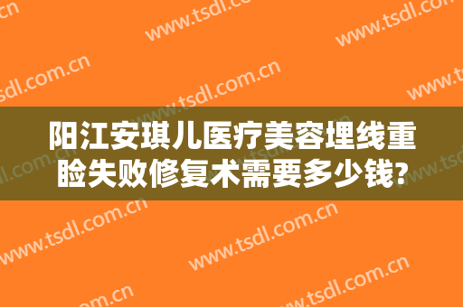 阳江安琪儿医疗美容埋线重睑失败修复术需要多少钱?怎么样?