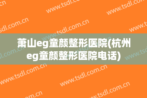 萧山eg童颜整形医院(杭州eg童颜整形医院电话)