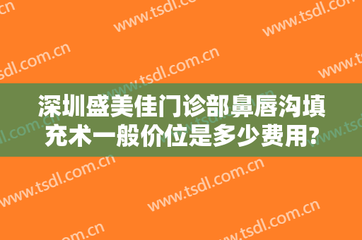 深圳盛美佳门诊部鼻唇沟填充术一般价位是多少费用?需要多久恢复?