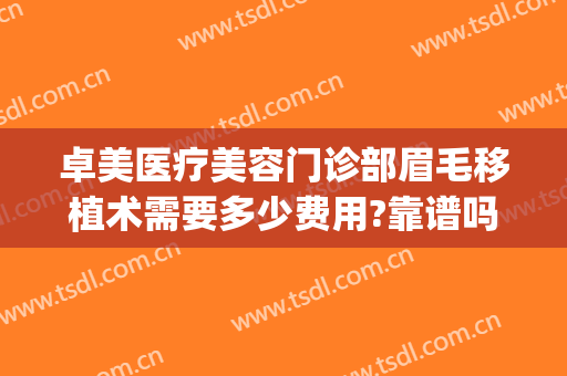 卓美医疗美容门诊部眉毛移植术需要多少费用?靠谱吗?(卓美医疗美容怎么样)