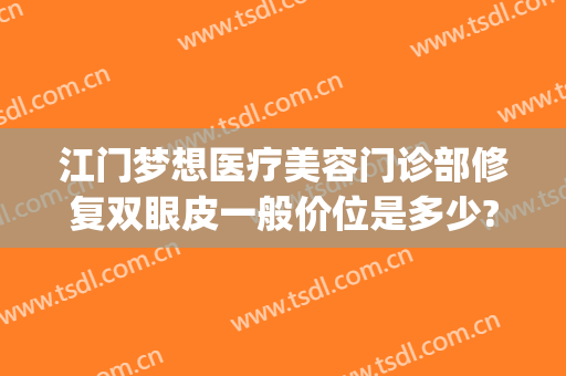 江门梦想医疗美容门诊部修复双眼皮一般价位是多少?有哪些优势?(江门梦想医疗美容医院正规吗)