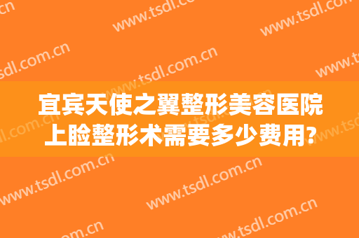 宜宾天使之翼整形美容医院上睑整形术需要多少费用?效果怎么样?(宜宾最好的美容整形医院)