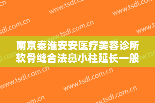 南京秦淮安安医疗美容诊所软骨缝合法鼻小柱延长一般多少费用?可靠吗?