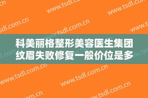 科美丽格整形美容医生集团纹眉失败修复一般价位是多少费用?好不好?