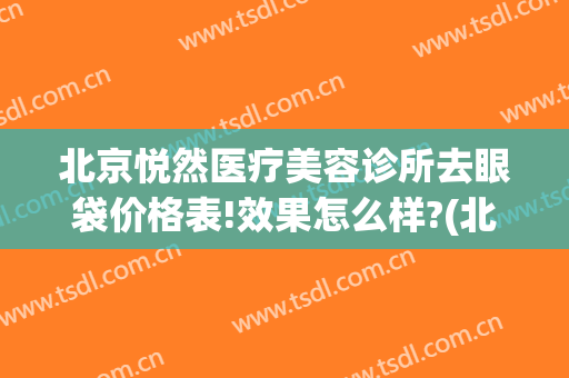 北京悦然医疗美容诊所去眼袋价格表!效果怎么样?(北京悦然医疗美容专家)