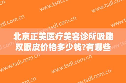 北京正美医疗美容诊所吸雕双眼皮价格多少钱?有哪些优势?(医美整形哪家好)