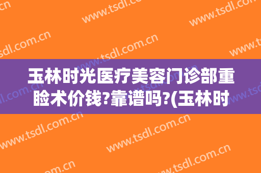 玉林时光医疗美容门诊部重睑术价钱?靠谱吗?(玉林时光整形医院电话)