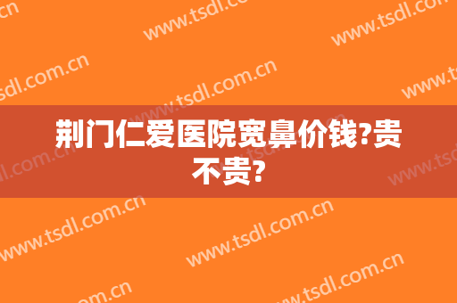荆门仁爱医院宽鼻价钱?贵不贵?