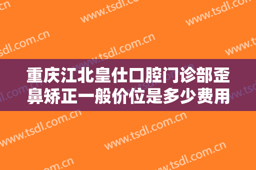 重庆江北皇仕口腔门诊部歪鼻矫正一般价位是多少费用?多长时间恢复?