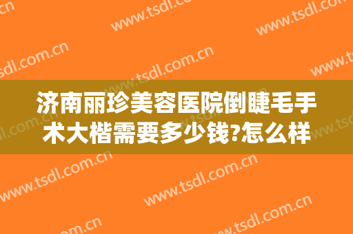 济南丽珍美容医院倒睫毛手术大楷需要多少钱?怎么样?(济南丽珍整形)