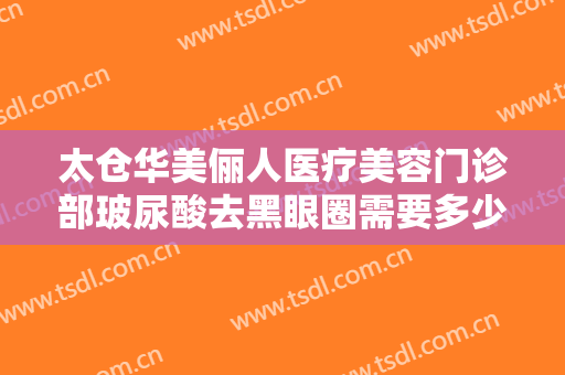 太仓华美俪人医疗美容门诊部玻尿酸去黑眼圈需要多少钱?怎么样?