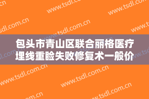包头市青山区联合丽格医疗埋线重睑失败修复术一般价位是多少?效果怎么样?
