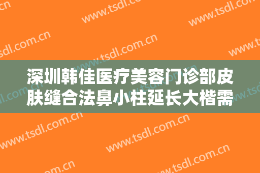 深圳韩佳医疗美容门诊部皮肤缝合法鼻小柱延长大楷需要多少费用?需要多久恢复?