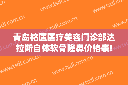 青岛铭医医疗美容门诊部达拉斯自体软骨隆鼻价格表!靠谱吗?(青岛铭医国际整形美容医院怎么样)