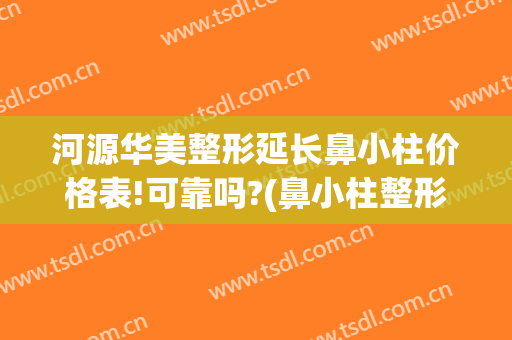 河源华美整形延长鼻小柱价格表!可靠吗?(鼻小柱整形费用)