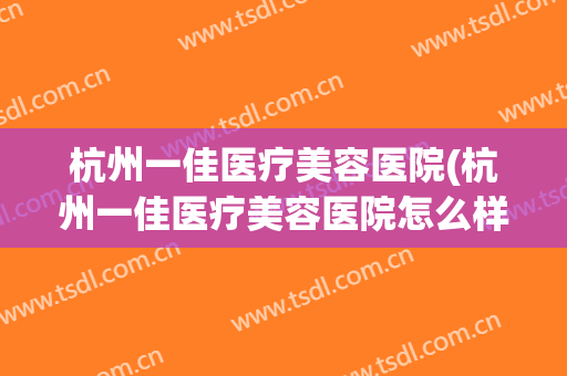 杭州一佳医疗美容医院(杭州一佳医疗美容医院怎么样)