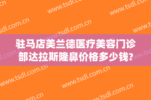 驻马店美兰德医疗美容门诊部达拉斯隆鼻价格多少钱?好不好?(驻马店美兰德整形医院)