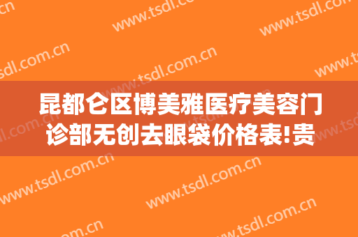 昆都仑区博美雅医疗美容门诊部无创去眼袋价格表!贵不贵?(昆明博美整形医院地址)
