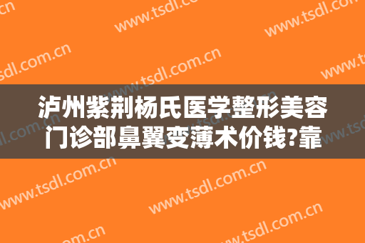 泸州紫荆杨氏医学整形美容门诊部鼻翼变薄术价钱?靠谱吗?