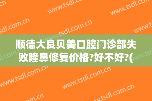 顺德大良贝美口腔门诊部失败隆鼻修复价格?好不好?(顺德大良有几家整形医院)