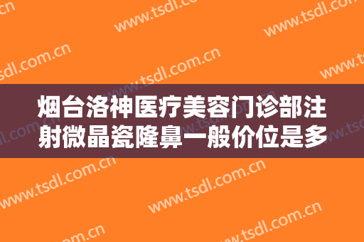 烟台洛神医疗美容门诊部注射微晶瓷隆鼻一般价位是多少费用?好不好?