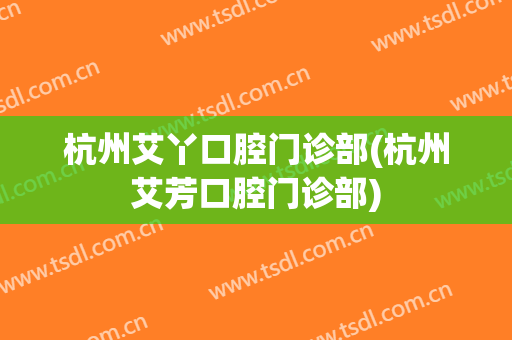 杭州艾丫口腔门诊部(杭州艾芳口腔门诊部)