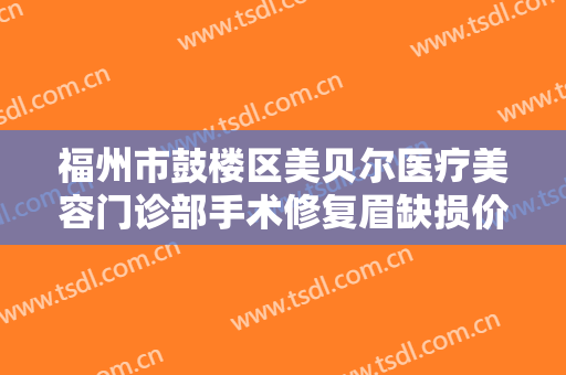 福州市鼓楼区美贝尔医疗美容门诊部手术修复眉缺损价格表!效果怎么样?