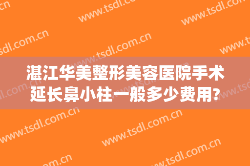 湛江华美整形美容医院手术延长鼻小柱一般多少费用?可靠吗?(单独做鼻小柱延长多少钱)