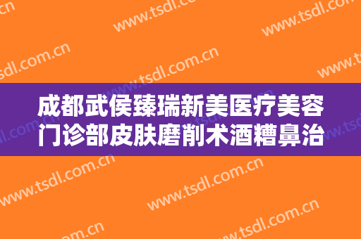 成都武侯臻瑞新美医疗美容门诊部皮肤磨削术酒糟鼻治疗要多少钱?靠谱吗?
