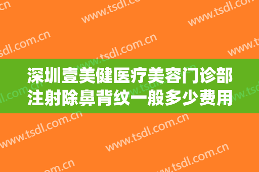 深圳壹美健医疗美容门诊部注射除鼻背纹一般多少费用?好不好?(深圳医美整形)