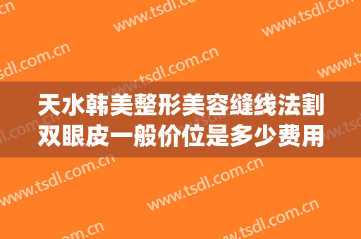 天水韩美整形美容缝线法割双眼皮一般价位是多少费用?怎么样?(天水韩美整形医院咨询)