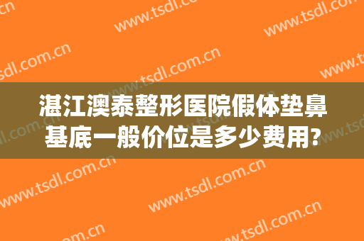 湛江澳泰整形医院假体垫鼻基底一般价位是多少费用?多长时间恢复?(做假体鼻基底多少钱)