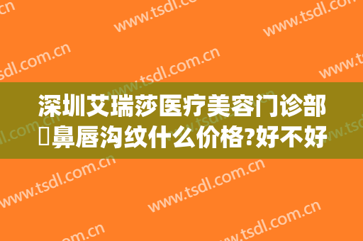 深圳艾瑞莎医疗美容门诊部袪鼻唇沟纹什么价格?好不好?(艾瑞莎整形医疗美容医院)