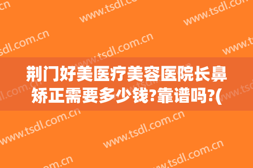 荆门好美医疗美容医院长鼻矫正需要多少钱?靠谱吗?(荆门正规整形医院)