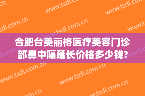 合肥台美丽格医疗美容门诊部鼻中隔延长价格多少钱?靠谱吗?(合肥台美丽格整形医院电话)