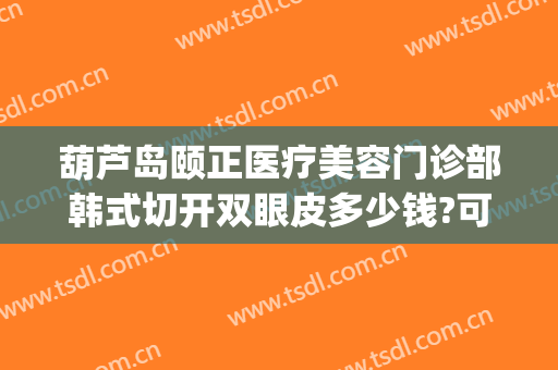 葫芦岛颐正医疗美容门诊部韩式切开双眼皮多少钱?可靠吗?(颐美整形医院怎么样)