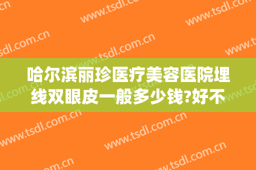 哈尔滨丽珍医疗美容医院埋线双眼皮一般多少钱?好不好?(哈尔滨瑞丽割双眼皮怎么样)
