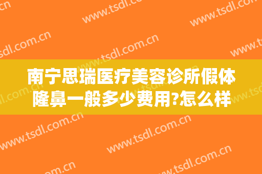 南宁思瑞医疗美容诊所假体隆鼻一般多少费用?怎么样?(南宁思瑞整形医院)