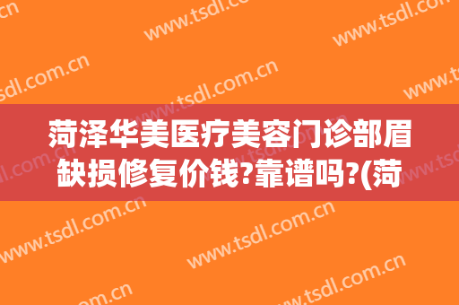 菏泽华美医疗美容门诊部眉缺损修复价钱?靠谱吗?(菏泽华美美容医院贴吧)