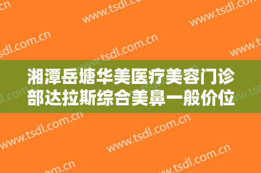 湘潭岳塘华美医疗美容门诊部达拉斯综合美鼻一般价位是多少?多长时间恢复?