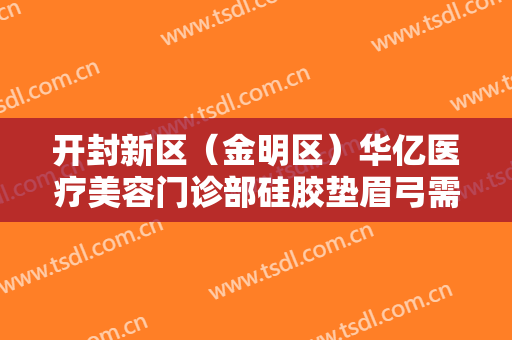 开封新区（金明区）华亿医疗美容门诊部硅胶垫眉弓需要多少钱?可靠吗?