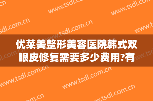 优莱美整形美容医院韩式双眼皮修复需要多少费用?有哪些优势?(割双眼皮哪家好韩式做双眼皮多少钱)