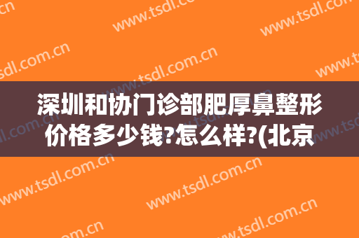 深圳和协门诊部肥厚鼻整形价格多少钱?怎么样?(北京协和医院整容科眼鼻综合)